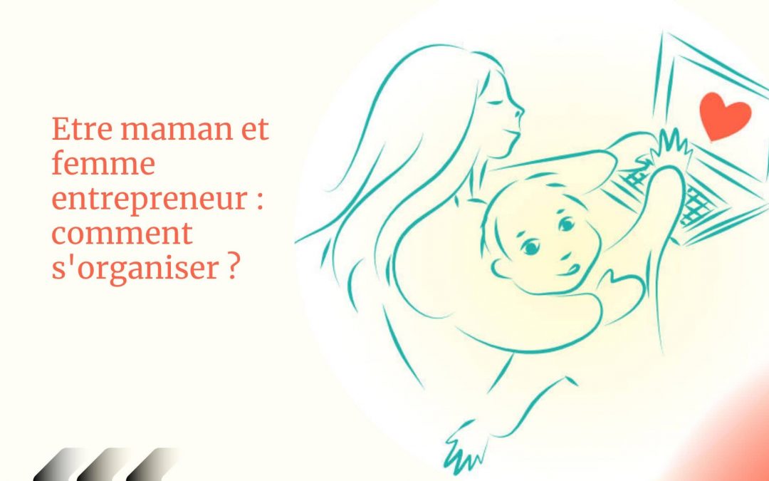 Etre maman et femme entrepreneur : comment s’organiser ?